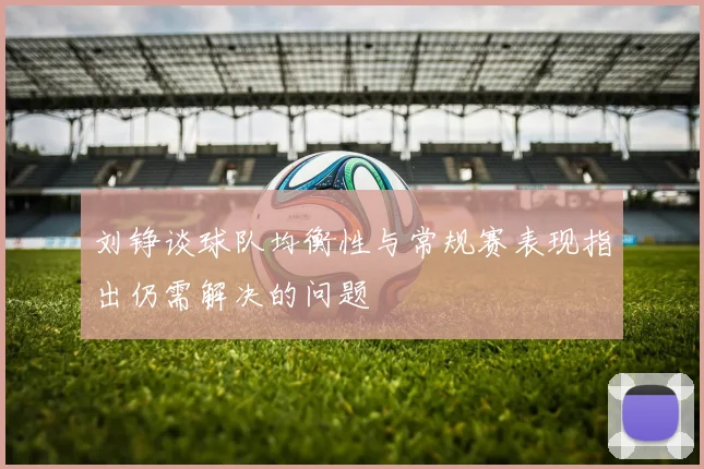 刘铮谈球队均衡性与常规赛表现指出仍需解决的问题