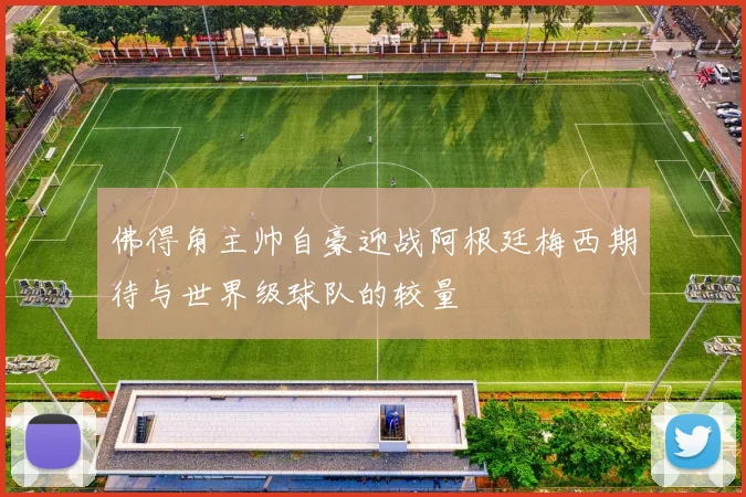佛得角主帅自豪迎战阿根廷梅西期待与世界级球队的较量