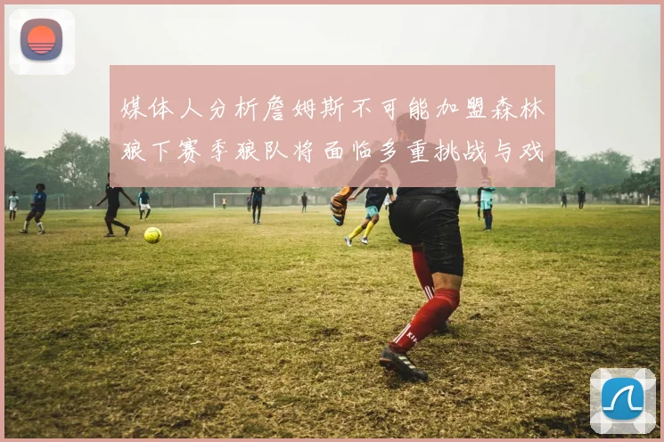 媒体人分析詹姆斯不可能加盟森林狼下赛季狼队将面临多重挑战与戏剧性事件