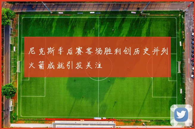 尼克斯季后赛客场胜利创历史并列火箭成就引发关注