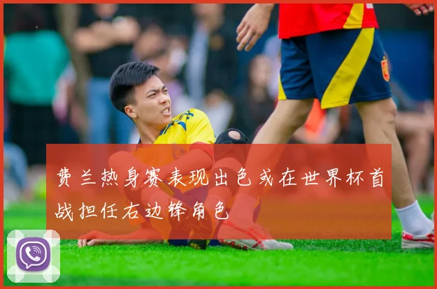 费兰热身赛表现出色或在世界杯首战担任右边锋角色