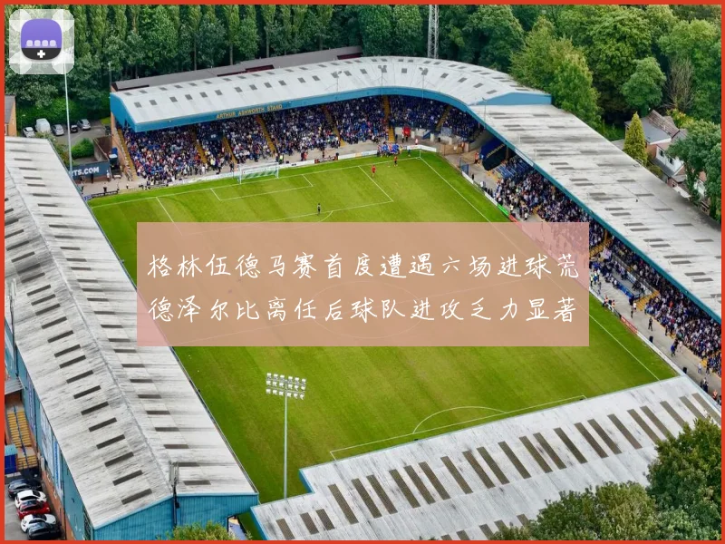 格林伍德马赛首度遭遇六场进球荒德泽尔比离任后球队进攻乏力显著