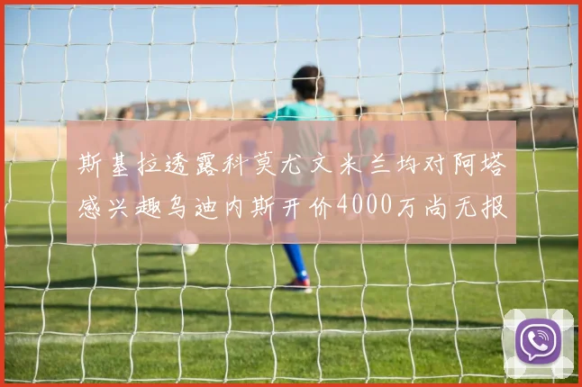 斯基拉透露科莫尤文米兰均对阿塔感兴趣乌迪内斯开价4000万尚无报价