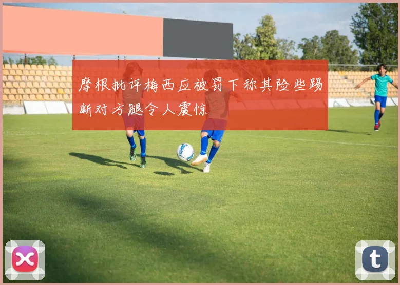 摩根批评梅西应被罚下称其险些踢断对方腿令人震惊